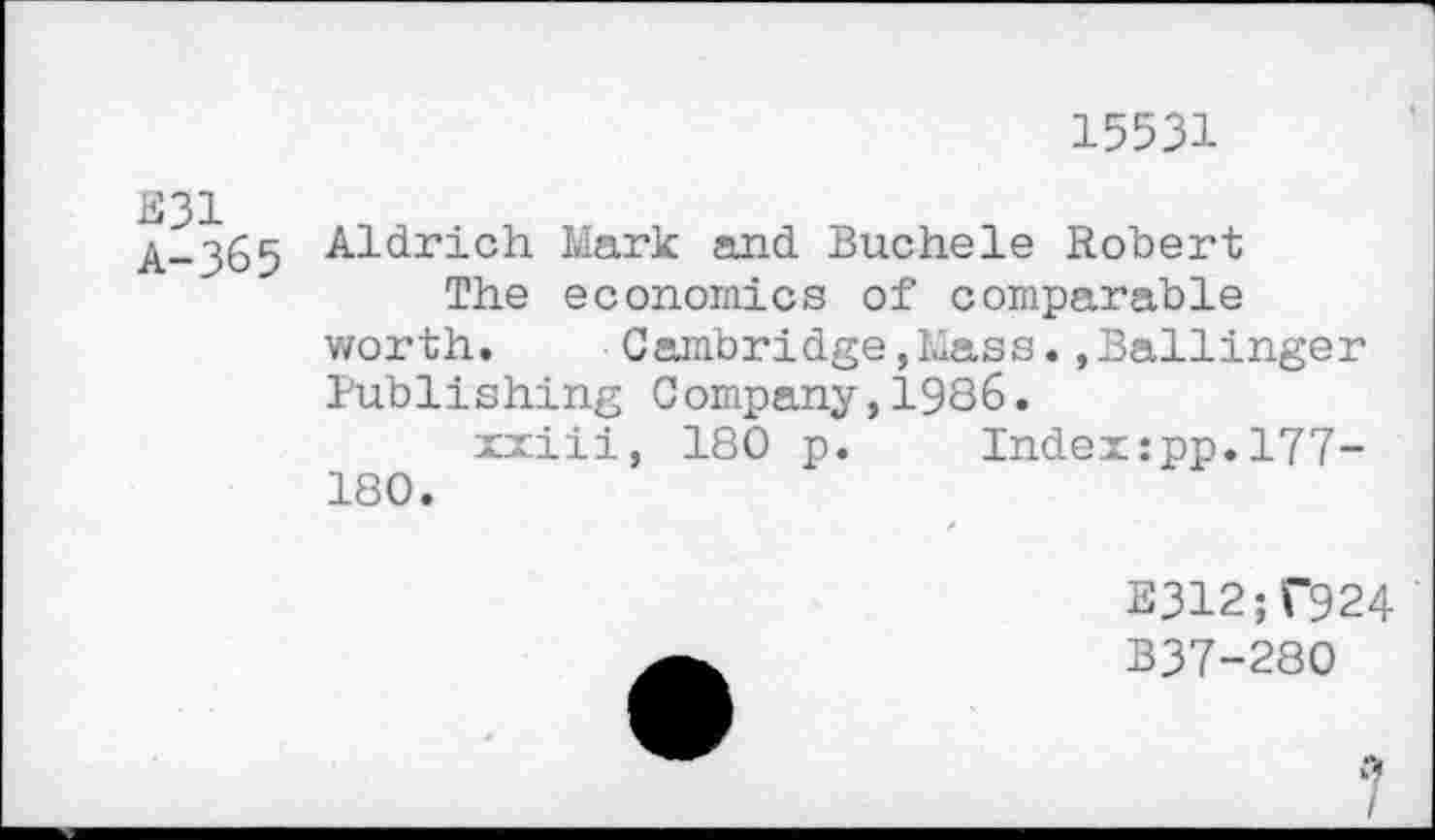 ﻿15531
E31
A-365 Aldrich Mark and Buchele Robert
The economics of comparable worth. Cambridge,Mass.»Ballinger Publishing Company,1986.
xxiii, 180 p. Index:pp.177-180.
E312;f924
B37-280
b I